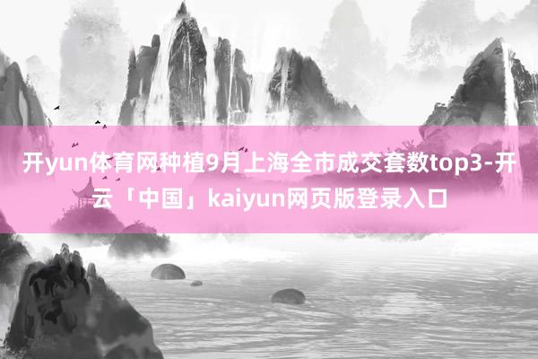 开yun体育网种植9月上海全市成交套数top3-开云「中国」kaiyun网页版登录入口