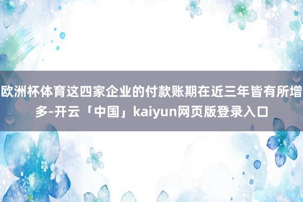 欧洲杯体育这四家企业的付款账期在近三年皆有所增多-开云「中国」kaiyun网页版登录入口