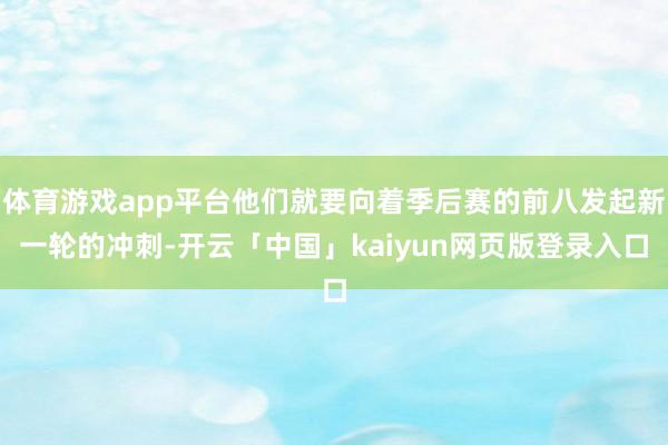 体育游戏app平台他们就要向着季后赛的前八发起新一轮的冲刺-开云「中国」kaiyun网页版登录入口