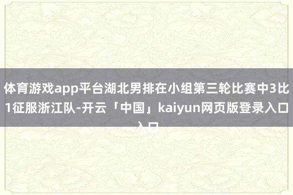 体育游戏app平台湖北男排在小组第三轮比赛中3比1征服浙江队-开云「中国」kaiyun网页版登录入口