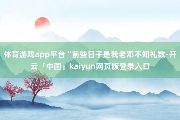体育游戏app平台“前些日子是我老邓不知礼数-开云「中国」kaiyun网页版登录入口