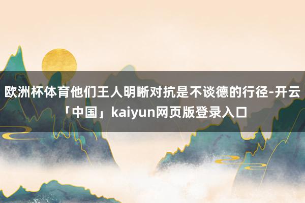 欧洲杯体育他们王人明晰对抗是不谈德的行径-开云「中国」kaiyun网页版登录入口