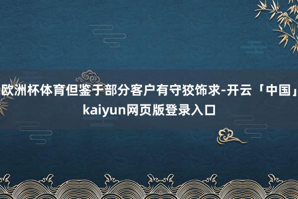 欧洲杯体育但鉴于部分客户有守狡饰求-开云「中国」kaiyun网页版登录入口