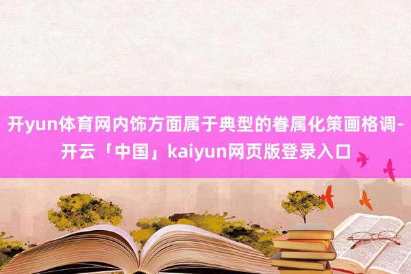 开yun体育网内饰方面属于典型的眷属化策画格调-开云「中国」kaiyun网页版登录入口
