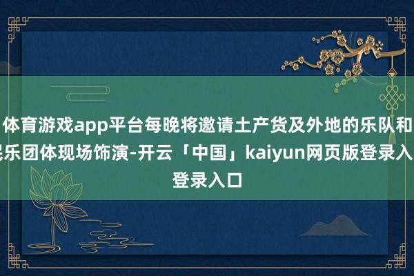 体育游戏app平台每晚将邀请土产货及外地的乐队和民乐团体现场饰演-开云「中国」kaiyun网页版登录入口