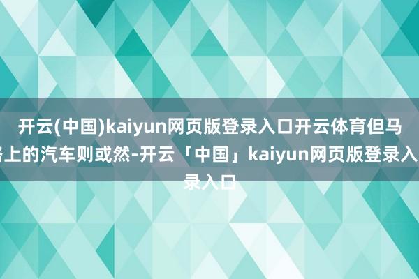 开云(中国)kaiyun网页版登录入口开云体育但马路上的汽车则或然-开云「中国」kaiyun网页版登录入口