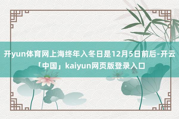 开yun体育网上海终年入冬日是12月5日前后-开云「中国」kaiyun网页版登录入口