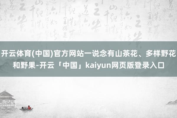 开云体育(中国)官方网站一说念有山茶花、多样野花和野果-开云「中国」kaiyun网页版登录入口