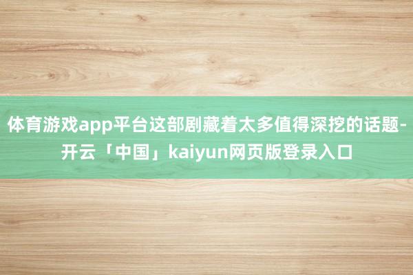 体育游戏app平台这部剧藏着太多值得深挖的话题-开云「中国」kaiyun网页版登录入口