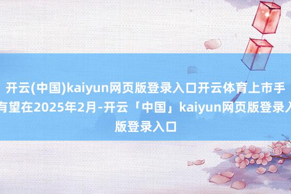开云(中国)kaiyun网页版登录入口开云体育上市手艺有望在2025年2月-开云「中国」kaiyun网页版登录入口