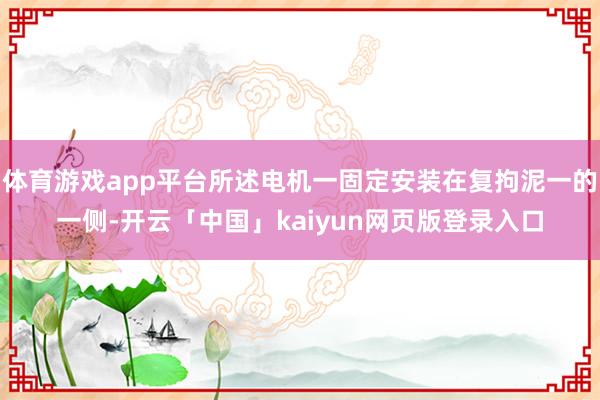体育游戏app平台所述电机一固定安装在复拘泥一的一侧-开云「中国」kaiyun网页版登录入口