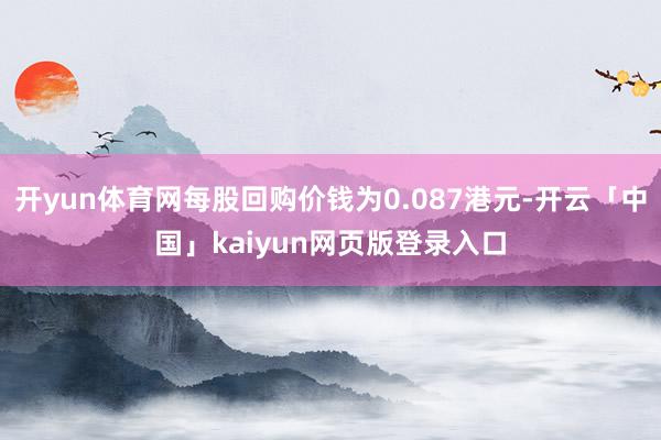 开yun体育网每股回购价钱为0.087港元-开云「中国」kaiyun网页版登录入口
