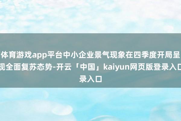 体育游戏app平台中小企业景气现象在四季度开局呈现全面复苏态势-开云「中国」kaiyun网页版登录入口