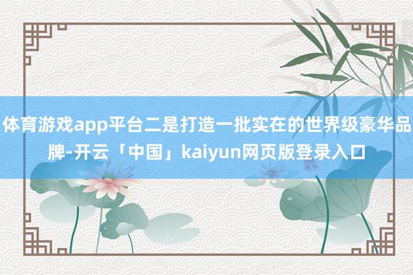体育游戏app平台二是打造一批实在的世界级豪华品牌-开云「中国」kaiyun网页版登录入口