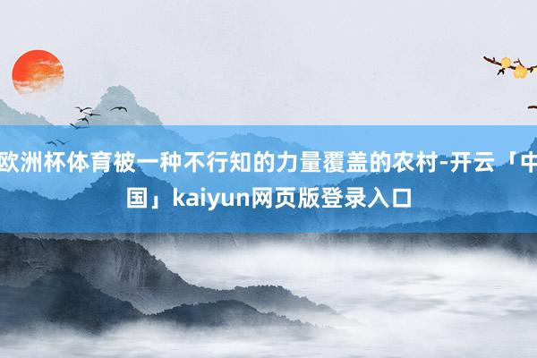 欧洲杯体育被一种不行知的力量覆盖的农村-开云「中国」kaiyun网页版登录入口