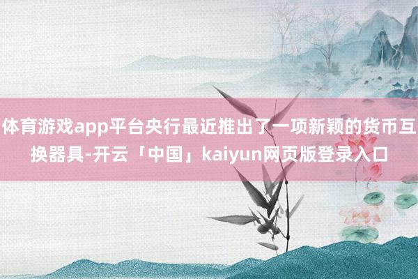 体育游戏app平台央行最近推出了一项新颖的货币互换器具-开云「中国」kaiyun网页版登录入口