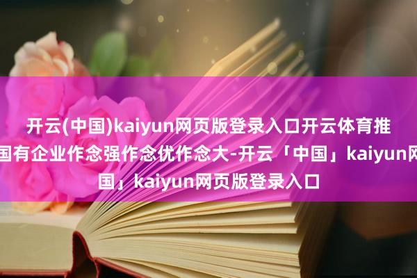 开云(中国)kaiyun网页版登录入口开云体育推动国有老本和国有企业作念强作念优作念大-开云「中国」kaiyun网页版登录入口