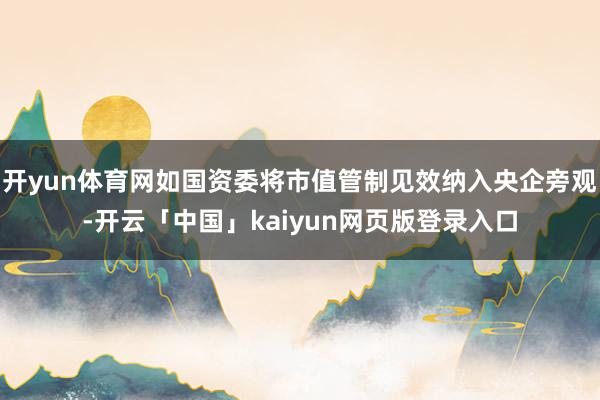 开yun体育网如国资委将市值管制见效纳入央企旁观-开云「中国」kaiyun网页版登录入口