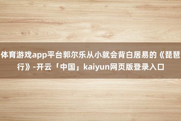 体育游戏app平台郭尔乐从小就会背白居易的《琵琶行》-开云「中国」kaiyun网页版登录入口