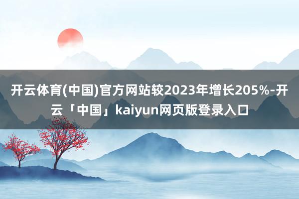 开云体育(中国)官方网站较2023年增长205%-开云「中国」kaiyun网页版登录入口