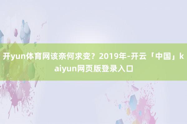 开yun体育网该奈何求变?2019年-开云「中国」kaiyun网页版登录入口