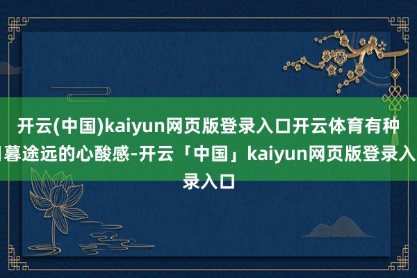 开云(中国)kaiyun网页版登录入口开云体育有种日暮途远的心酸感-开云「中国」kaiyun网页版登录入口