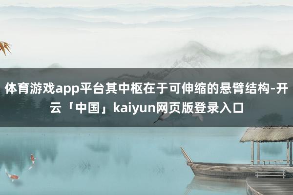 体育游戏app平台其中枢在于可伸缩的悬臂结构-开云「中国」kaiyun网页版登录入口