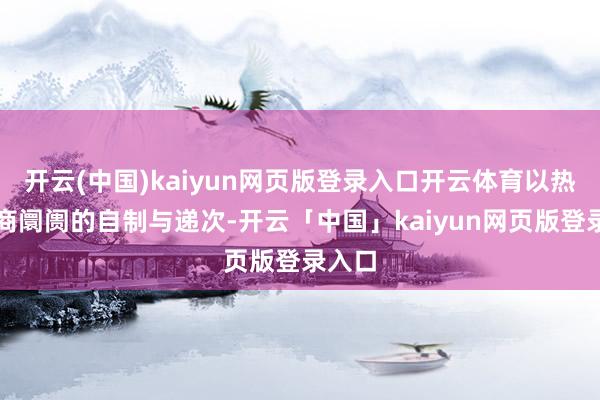 开云(中国)kaiyun网页版登录入口开云体育以热爱电商阛阓的自制与递次-开云「中国」kaiyun网页版登录入口