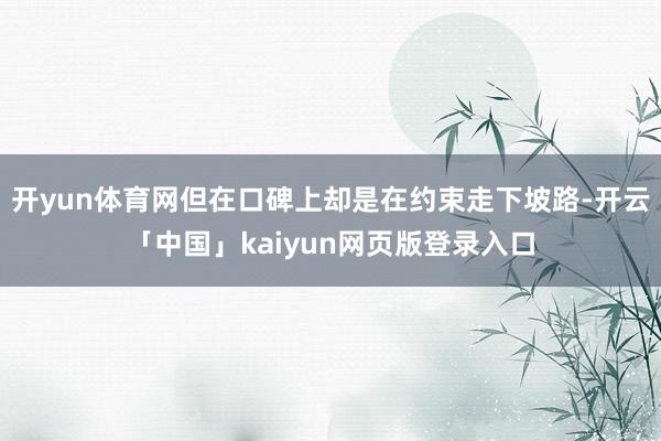 开yun体育网但在口碑上却是在约束走下坡路-开云「中国」kaiyun网页版登录入口