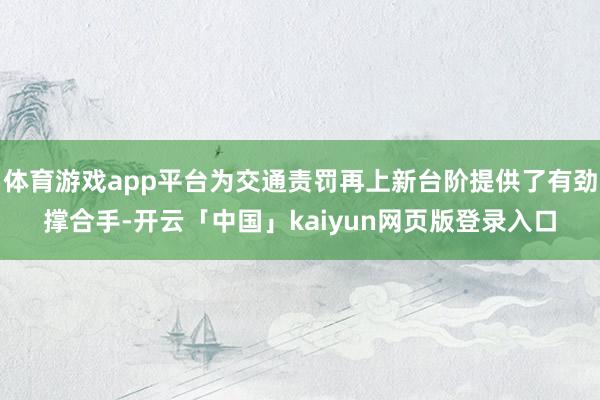体育游戏app平台为交通责罚再上新台阶提供了有劲撑合手-开云「中国」kaiyun网页版登录入口