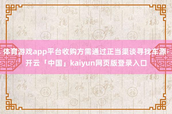 体育游戏app平台收购方需通过正当渠谈寻找车源-开云「中国」kaiyun网页版登录入口