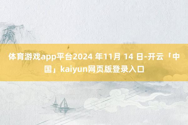 体育游戏app平台2024 年11月 14 日-开云「中国」kaiyun网页版登录入口