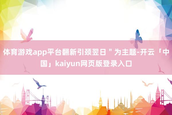 体育游戏app平台翻新引颈翌日"为主题-开云「中国」kaiyun网页版登录入口