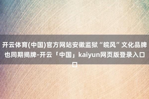 开云体育(中国)官方网站安徽监狱“皖风”文化品牌也同期揭牌-开云「中国」kaiyun网页版登录入口