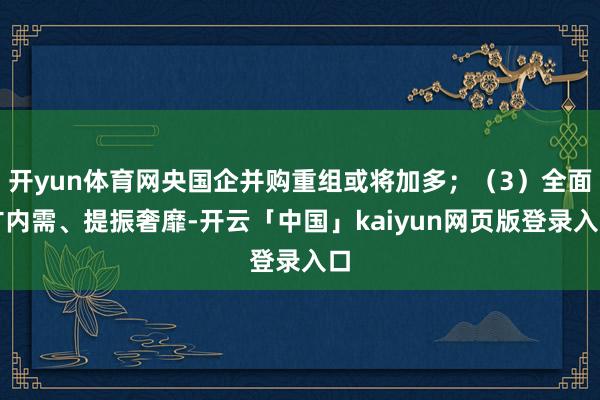 开yun体育网央国企并购重组或将加多;(3)全面扩内需、提振奢靡-开云「中国」kaiyun网页版登录入口