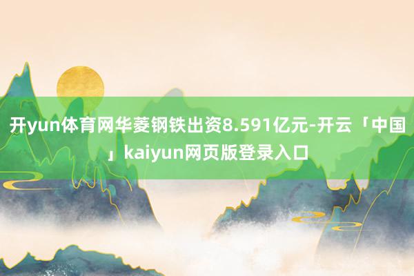 开yun体育网华菱钢铁出资8.591亿元-开云「中国」kaiyun网页版登录入口