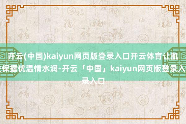 开云(中国)kaiyun网页版登录入口开云体育让肌肤保握优温情水润-开云「中国」kaiyun网页版登录入口