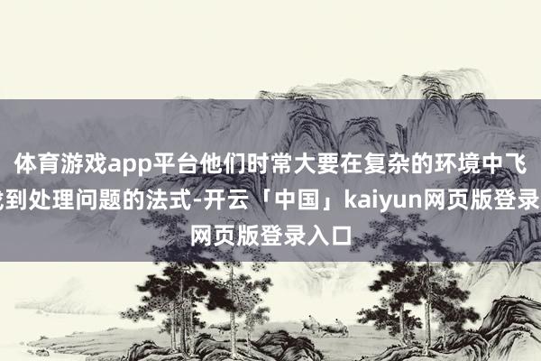 体育游戏app平台他们时常大要在复杂的环境中飞快找到处理问题的法式-开云「中国」kaiyun网页版登录入口