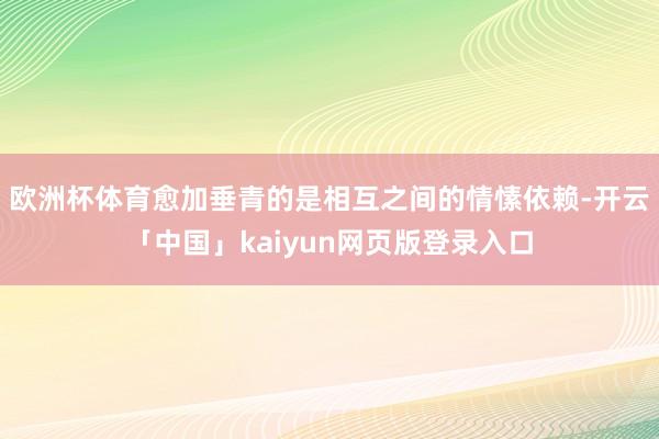 欧洲杯体育愈加垂青的是相互之间的情愫依赖-开云「中国」kaiyun网页版登录入口
