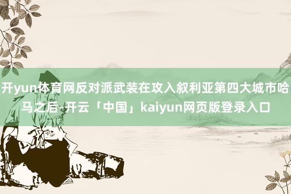 开yun体育网反对派武装在攻入叙利亚第四大城市哈马之后-开云「中国」kaiyun网页版登录入口