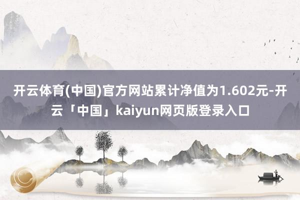 开云体育(中国)官方网站累计净值为1.602元-开云「中国」kaiyun网页版登录入口