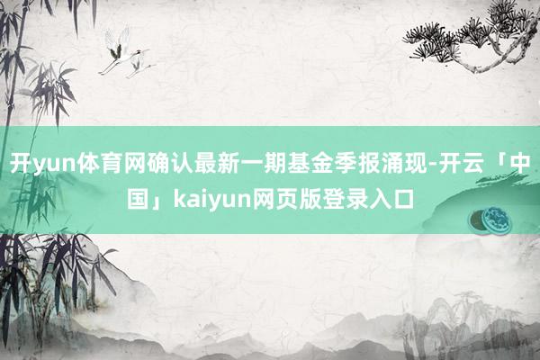 开yun体育网确认最新一期基金季报涌现-开云「中国」kaiyun网页版登录入口