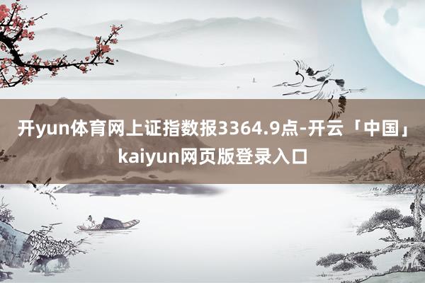 开yun体育网上证指数报3364.9点-开云「中国」kaiyun网页版登录入口