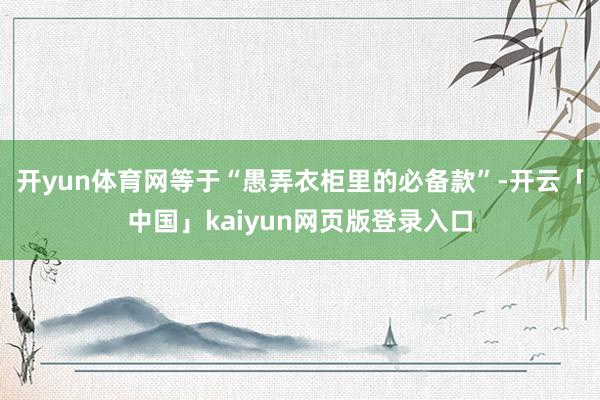 开yun体育网等于“愚弄衣柜里的必备款”-开云「中国」kaiyun网页版登录入口