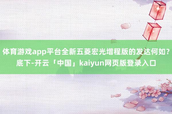 体育游戏app平台全新五菱宏光增程版的发达何如？底下-开云「中国」kaiyun网页版登录入口