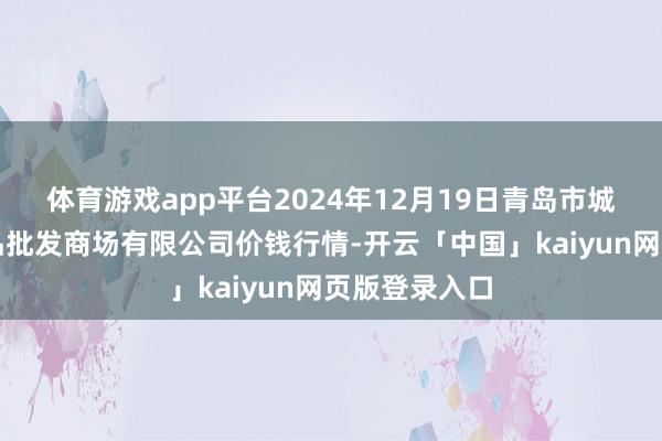 体育游戏app平台2024年12月19日青岛市城阳蔬菜水居品批发商场有限公司价钱行情-开云「中国」kaiyun网页版登录入口
