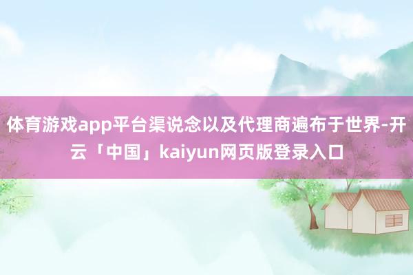 体育游戏app平台渠说念以及代理商遍布于世界-开云「中国」kaiyun网页版登录入口