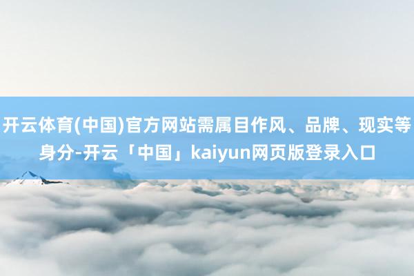开云体育(中国)官方网站需属目作风、品牌、现实等身分-开云「中国」kaiyun网页版登录入口