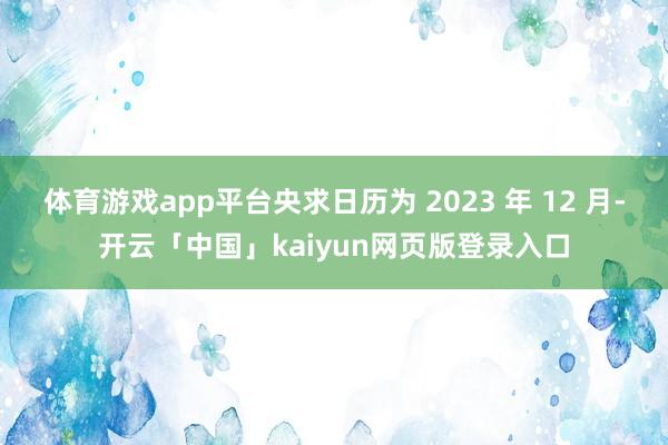 体育游戏app平台央求日历为 2023 年 12 月-开云「中国」kaiyun网页版登录入口