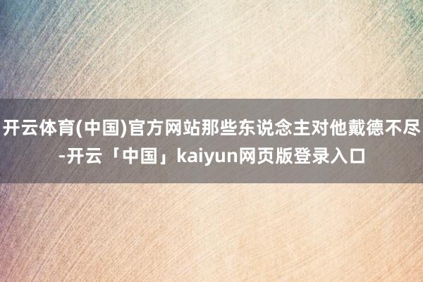 开云体育(中国)官方网站那些东说念主对他戴德不尽-开云「中国」kaiyun网页版登录入口